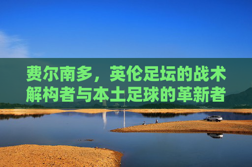 费尔南多，英伦足坛的战术解构者与本土足球的革新者，费尔南多，英伦足坛战术解构者与本土革新者