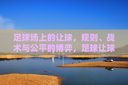 足球场上的让球，规则、战术与公平的博弈，足球让球，规则、战术与公平的博弈