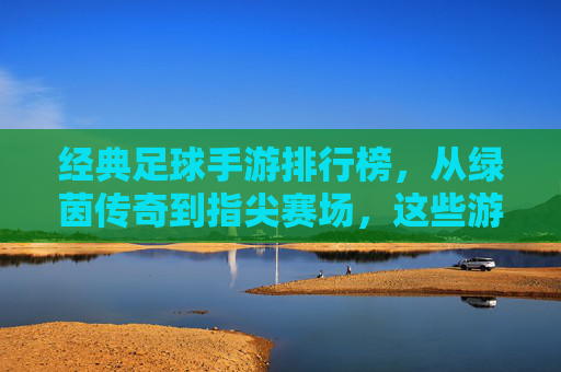 经典足球手游排行榜，从绿茵传奇到指尖赛场，这些游戏承包你的足球记忆！
