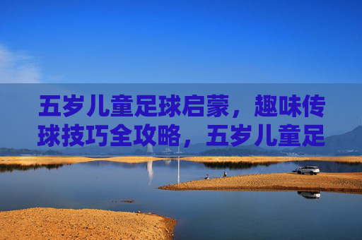 五岁儿童足球启蒙,趣味传球技巧全攻略,五岁儿童足球启蒙,趣味传球技巧全攻略 五岁儿童足球启蒙,趣味传球技巧全攻略,五岁儿童足球启蒙,趣味传球技巧全攻略