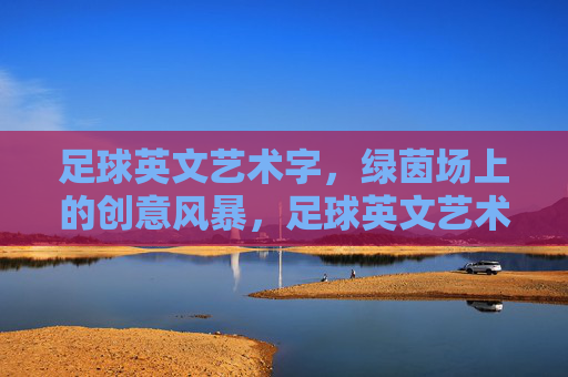 足球英文艺术字，绿茵场上的创意风暴，足球英文艺术字，绿茵场上的创意风暴