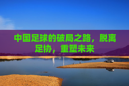 中国足球的破局之路，脱离足协，重塑未来