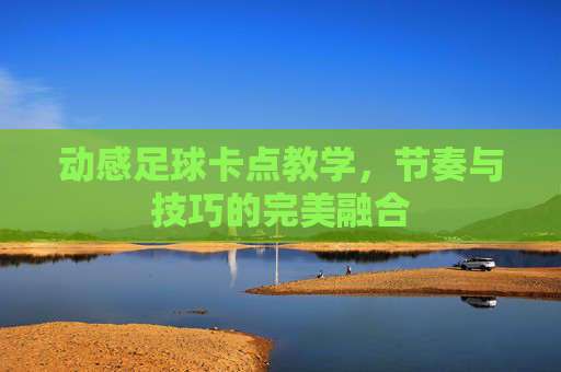 动感足球卡点教学，节奏与技巧的完美融合