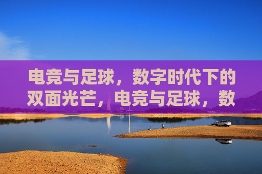 电竞与足球，数字时代下的双面光芒，电竞与足球，数字时代的双面光芒