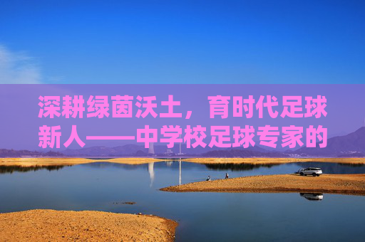 深耕绿茵沃土，育时代足球新人——中学校足球专家的使命与担当