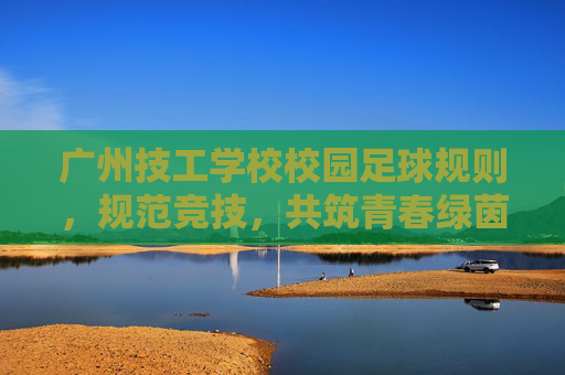 广州技工学校校园足球规则，规范竞技，共筑青春绿茵场