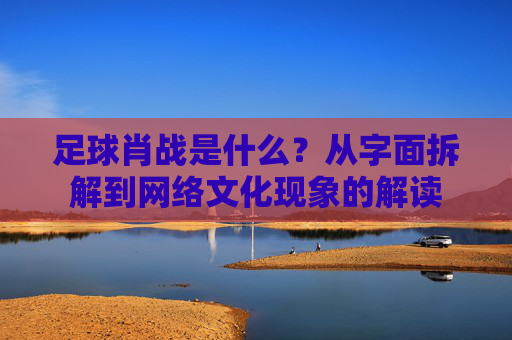 足球肖战是什么？从字面拆解到网络文化现象的解读