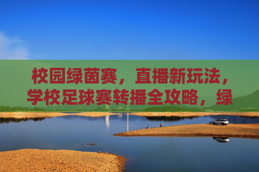 校园绿茵赛,直播新玩法,学校足球赛转播全攻略,绿茵赛直播新玩法,校园足球赛转播全攻略 校园绿茵赛,直播新玩法,学校足球赛转播全攻略,绿茵赛直播新玩法,校园足球赛转播全攻略