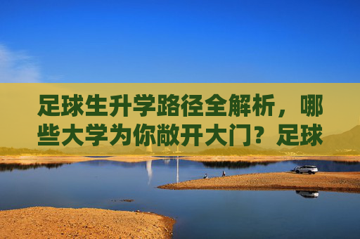 足球生升学路径全解析,哪些大学为你敞开大门?足球生升学路径全解析,哪些大学为你敞开大门? 足球生升学路径全解析,哪些大学为你敞开大门?足球生升学路径全解析,哪些大学为你敞开大门?