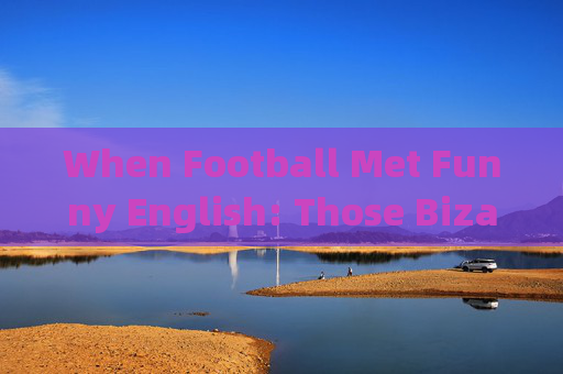 When Football Met Funny English: Those Bizarre Moments on the Pitch，足球遇见搞笑英语，球场爆笑瞬间