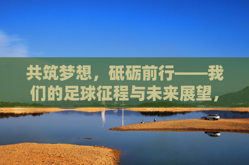 共筑梦想，砥砺前行——我们的足球征程与未来展望，足球逐梦，砥砺前行