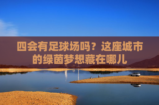 四会有足球场吗？这座城市的绿茵梦想藏在哪儿