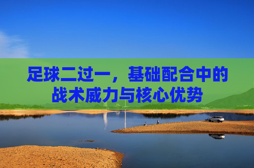足球二过一，基础配合中的战术威力与核心优势