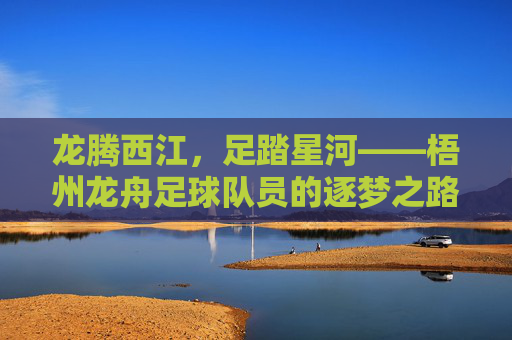 龙腾西江，足踏星河——梧州龙舟足球队员的逐梦之路