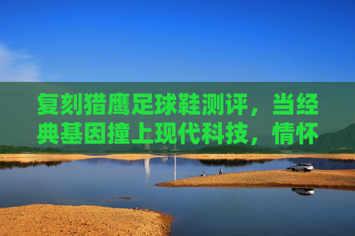 复刻猎鹰足球鞋测评，当经典基因撞上现代科技，情怀党与性能党谁能赢？