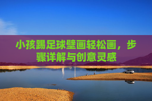 小孩踢足球壁画轻松画，步骤详解与创意灵感