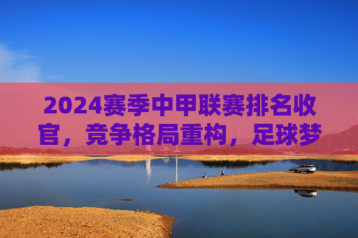 2024赛季中甲联赛排名收官，竞争格局重构，足球梦想在坚守中前行，2024赛季中甲收官，格局重构，梦想在坚守中前行