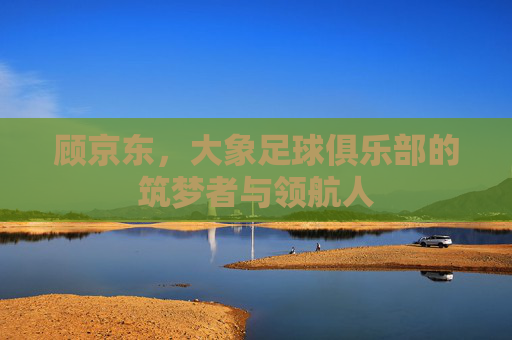 顾京东，大象足球俱乐部的筑梦者与领航人
