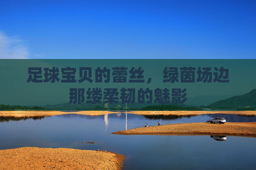 足球宝贝的蕾丝，绿茵场边那缕柔韧的魅影