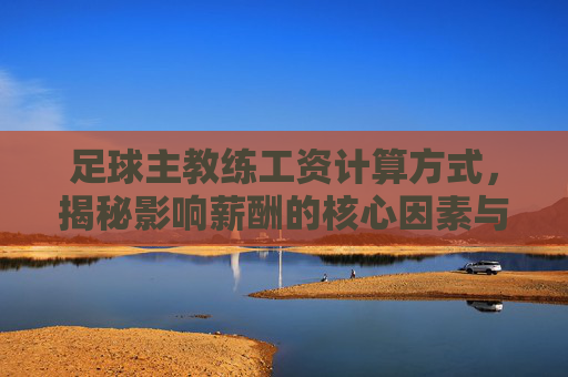 足球主教练工资计算方式，揭秘影响薪酬的核心因素与结构