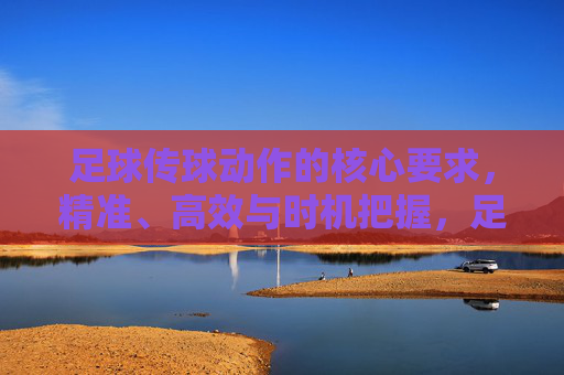 足球传球动作的核心要求，精准、高效与时机把握，足球传球核心要求，精准、高效与时机把握