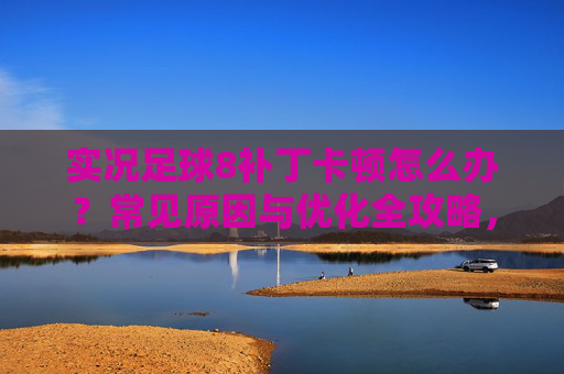 实况足球8补丁卡顿怎么办？常见原因与优化全攻略，实况足球8补丁卡顿原因与优化全攻略