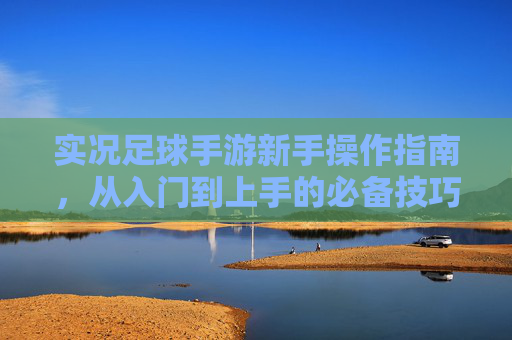 实况足球手游新手操作指南，从入门到上手的必备技巧，实况足球手游新手操作指南，从入门到上手的必备技巧