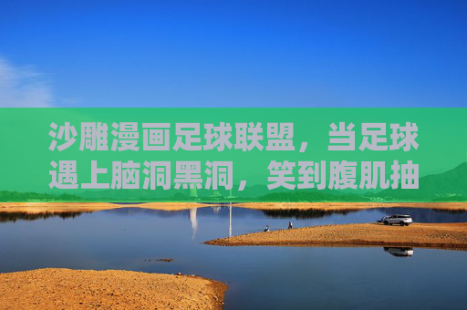 沙雕漫画足球联盟，当足球遇上脑洞黑洞，笑到腹肌抽筋！沙雕足球遇上脑洞黑洞，笑到腹肌抽筋！