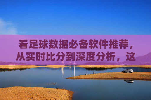 看足球数据必备软件推荐,从实时比分到深度分析,这几款够用了!足球数据必备软件推荐,实时比分到深度分析,这几款够用! 看足球数据必备软件推荐,从实时比分到深度分析,这几款够用了!足球数据必备软件推荐,实时比分到深度分析,这几款够用!