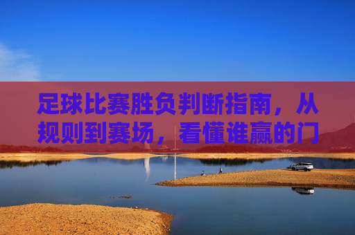 足球比赛胜负判断指南，从规则到赛场，看懂谁赢的门道，足球胜负判断指南，从规则到赛场，看懂谁赢门道