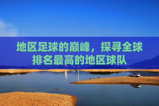 地区足球的巅峰，探寻全球排名最高的地区球队