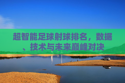 超智能足球射球排名，数据、技术与未来巅峰对决