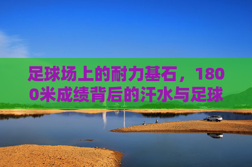 足球场上的耐力基石,1800米成绩背后的汗水与足球哲学,足球耐力基石,1800米汗水铸就的赛场哲学 足球场上的耐力基石,1800米成绩背后的汗水与足球哲学,足球耐力基石,1800米汗水铸就的赛场哲学