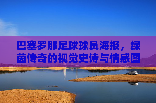巴塞罗那足球球员海报，绿茵传奇的视觉史诗与情感图腾