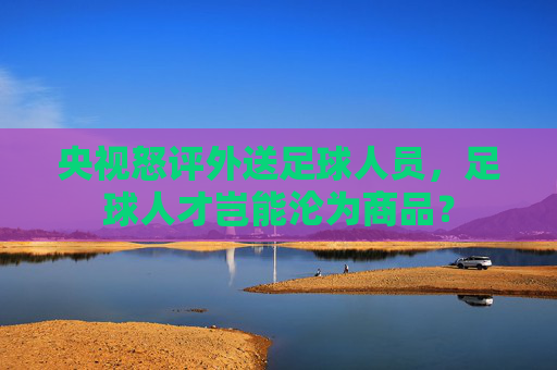 央视怒评外送足球人员，足球人才岂能沦为商品？