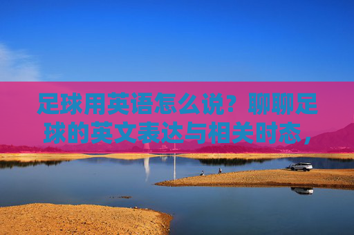 足球用英语怎么说?聊聊足球的英文表达与相关时态,足球英文表达与相关时态 足球用英语怎么说?聊聊足球的英文表达与相关时态,足球英文表达与相关时态