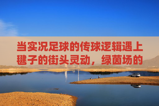 当实况足球的传球逻辑遇上毽子的街头灵动，绿茵场的数字密码与脚尖上的传统回响