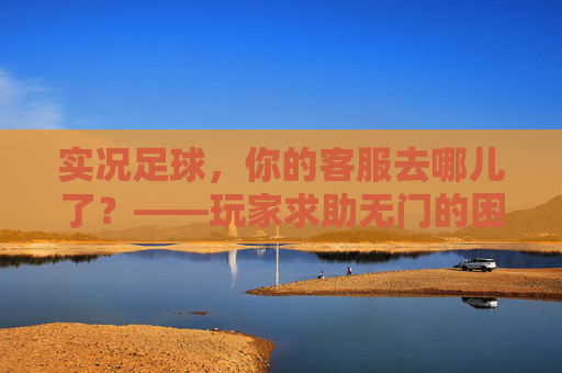 实况足球，你的客服去哪儿了？——玩家求助无门的困境与反思，实况足球客服缺位，玩家求助无门的困境与反思