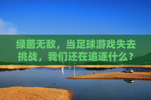 绿茵无敌,当足球游戏失去挑战,我们还在追逐什么?绿茵无敌,当足球游戏失去挑战,我们还在追逐什么? 绿茵无敌,当足球游戏失去挑战,我们还在追逐什么?绿茵无敌,当足球游戏失去挑战,我们还在追逐什么?