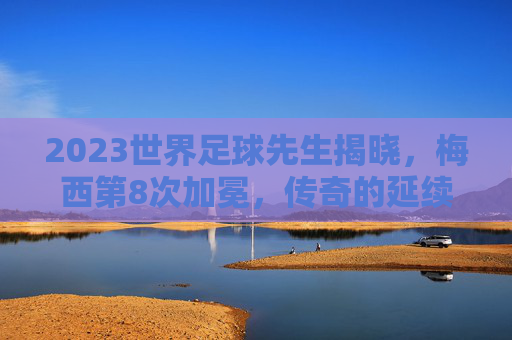 2023世界足球先生揭晓,梅西第8次加冕,传奇的延续,梅西第8次荣膺世界足球先生 传奇延续 2023世界足球先生揭晓,梅西第8次加冕,传奇的延续,梅西第8次荣膺世界足球先生 传奇延续