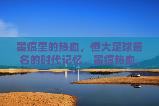 墨痕里的热血，恒大足球签名的时代记忆，墨痕热血，恒大足球签名的时代记忆