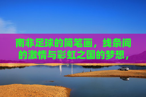 南非足球的简笔画,线条间的激情与彩虹之国的梦想,南非足球简笔画,线条间的激情与彩虹梦想 南非足球的简笔画,线条间的激情与彩虹之国的梦想,南非足球简笔画,线条间的激情与彩虹梦想