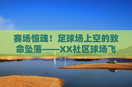赛场惊魂!足球场上空的致命坠落——XX社区球场飞机坠毁事故纪实,赛场惊魂!XX社区球场足球场上空飞机致命坠毁事故纪实 赛场惊魂!足球场上空的致命坠落——XX社区球场飞机坠毁事故纪实,赛场惊魂!XX社区球场足球场上空飞机致命坠毁事故纪实