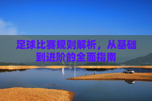 足球比赛规则解析,从基础到进阶的全面指南 足球比赛规则解析,从基础到进阶的全面指南