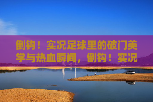 倒钩！实况足球里的破门美学与热血瞬间，倒钩！实况足球的破门美学与热血瞬间