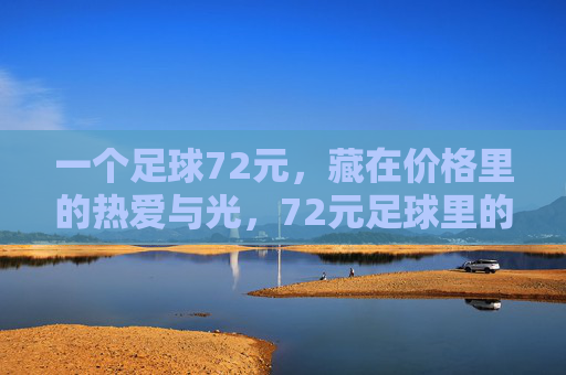 一个足球72元，藏在价格里的热爱与光，72元足球里的热爱与光