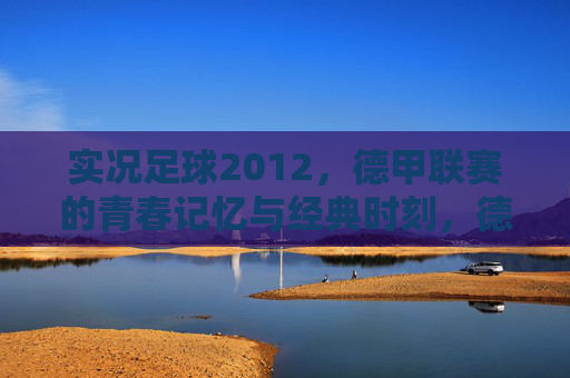 实况足球2012，德甲联赛的青春记忆与经典时刻，德甲青春记忆，实况足球2012的经典时刻