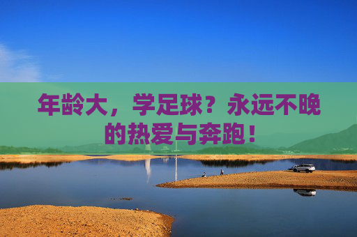 年龄大,学足球?永远不晚的热爱与奔跑! 年龄大,学足球?永远不晚的热爱与奔跑!