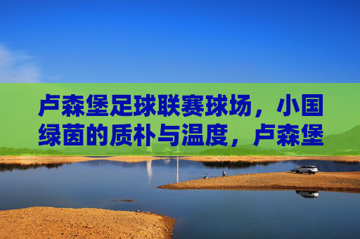 卢森堡足球联赛球场,小国绿茵的质朴与温度,卢森堡联赛球场,小国绿茵的质朴温度 卢森堡足球联赛球场,小国绿茵的质朴与温度,卢森堡联赛球场,小国绿茵的质朴温度