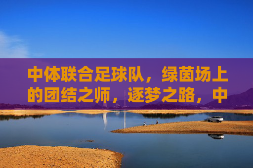 中体联合足球队,绿茵场上的团结之师,逐梦之路,中体联合,团结之师,逐梦绿茵 中体联合足球队,绿茵场上的团结之师,逐梦之路,中体联合,团结之师,逐梦绿茵